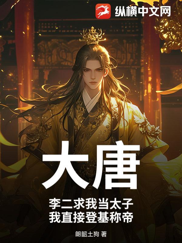 大唐：李二求我当太子，我直接登基称帝